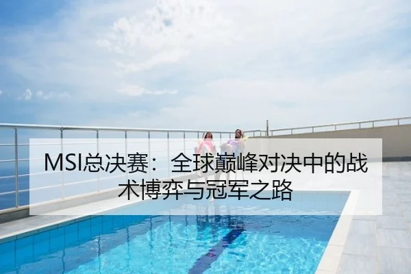 MSI总决赛：全球巅峰对决中的战术博弈与冠军之路