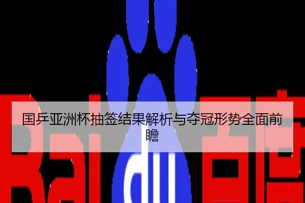 国乒亚洲杯抽签结果解析与夺冠形势全面前瞻
