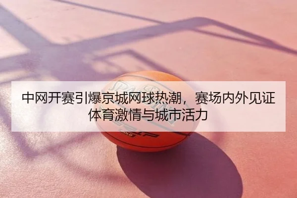 中网开赛引爆京城网球热潮，赛场内外见证体育激情与城市活力
