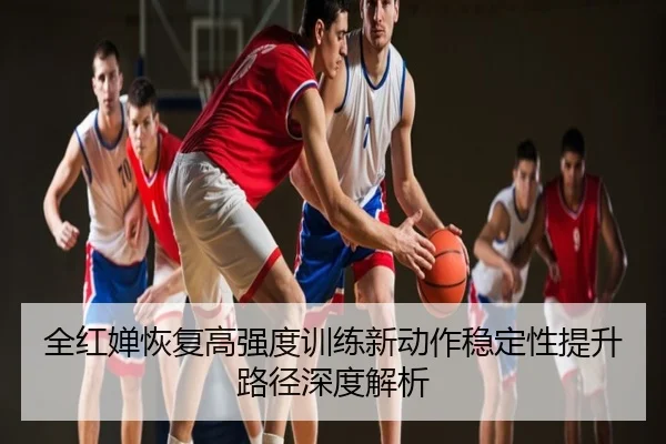 全红婵恢复高强度训练新动作稳定性提升路径深度解析