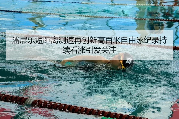 潘展乐短距离测速再创新高百米自由泳纪录持续看涨引发关注