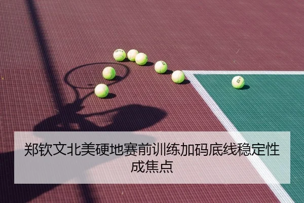 郑钦文北美硬地赛前训练加码底线稳定性成焦点