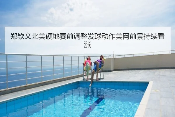 郑钦文北美硬地赛前调整发球动作美网前景持续看涨