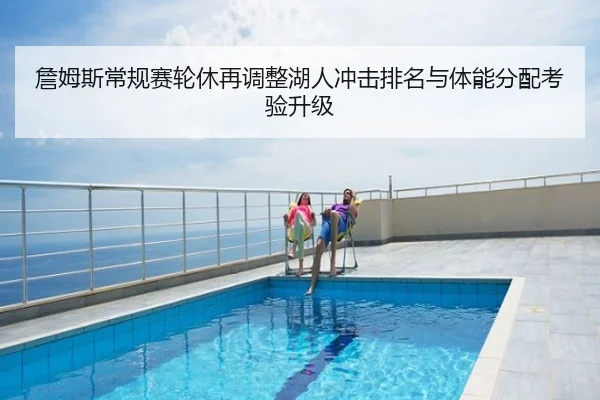 詹姆斯常规赛轮休再调整湖人冲击排名与体能分配考验升级