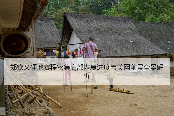 郑钦文硬地赛程密集肩部恢复进度与美网前景全景解析