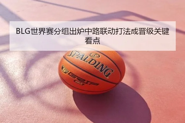BLG世界赛分组出炉中路联动打法成晋级关键看点