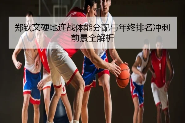 郑钦文硬地连战体能分配与年终排名冲刺前景全解析